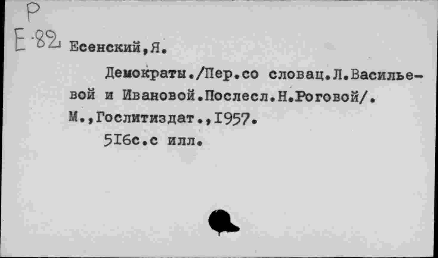 ﻿Есенский,Я.
Демократы./Пер.со словац.Л.Василье вой и Ивановой.Послесл.Н.Роговой/. М.,Гослитиздат•*1957» 516с.с илл.